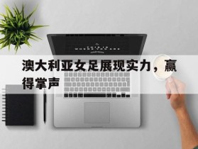 澳大利亚女足展现实力，赢得掌声