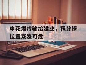 申花爆冷输给建业，积分榜位置岌岌可危的简单介绍