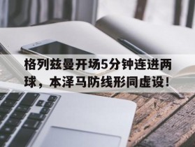 格列兹曼开场5分钟连进两球，本泽马防线形同虚设！