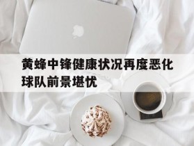 包含黄蜂中锋健康状况再度恶化球队前景堪忧的词条