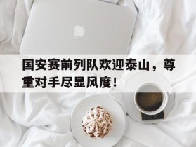 国安赛前列队欢迎泰山，尊重对手尽显风度！