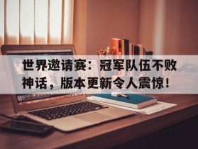 世界邀请赛：冠军队伍不败神话，版本更新令人震惊！世邀赛国家队