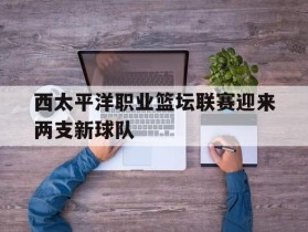 西太平洋职业篮坛联赛迎来两支新球队的简单介绍