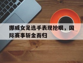 挪威女足选手表现抢眼，国际赛事斩金而归的简单介绍