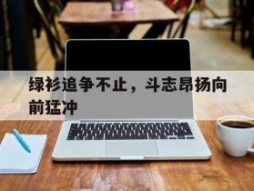 绿衫追争不止，斗志昂扬向前猛冲的简单介绍