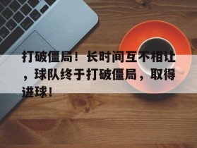 包含打破僵局！长时间互不相让，球队终于打破僵局，取得进球！的词条