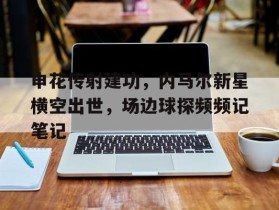 申花传射建功，内马尔新星横空出世，场边球探频频记笔记林诗栋马龙比赛回放