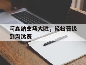 阿森纳主场大胜，轻松晋级到淘汰赛