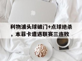 利物浦头球破门+点球绝杀，本菲卡遭遇联赛三连败梅西任意球绝杀巴黎43里尔