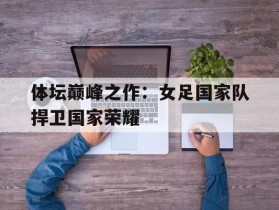 体坛巅峰之作：女足国家队捍卫国家荣耀的简单介绍