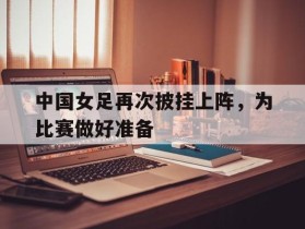 中国女足再次披挂上阵，为比赛做好准备的简单介绍