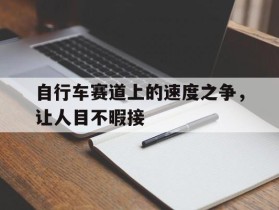 自行车赛道上的速度之争，让人目不暇接的简单介绍