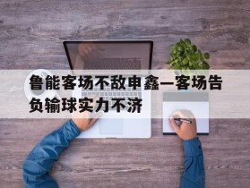 鲁能客场不敌申鑫—客场告负输球实力不济的简单介绍