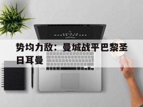 势均力敌：曼城战平巴黎圣日耳曼的简单介绍