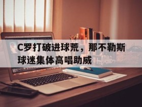 C罗打破进球荒，那不勒斯球迷集体高唱助威c罗终结6场进球荒