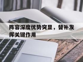 阵容深度优势突显，替补发挥关键作用的简单介绍