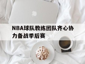 关于NBA球队教练团队齐心协力备战季后赛的信息