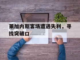 关于莱加内斯客场遭遇失利，寻找突破口的信息