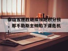 泰山五连胜继续领跑积分榜，那不勒斯主帅陷下课危机！