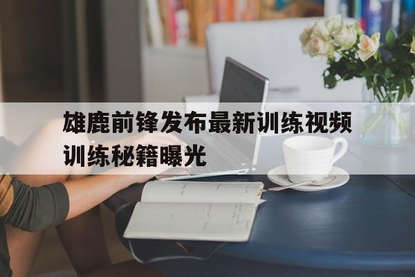 关于雄鹿前锋发布最新训练视频训练秘籍曝光的信息