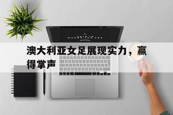 澳大利亚女足展现实力，赢得掌声