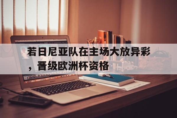 若日尼亚队在主场大放异彩，晋级欧洲杯资格的简单介绍