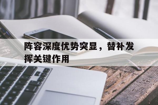 阵容深度优势突显，替补发挥关键作用的简单介绍
