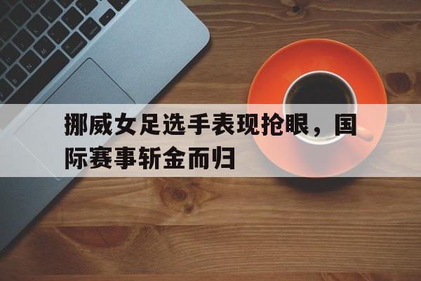 挪威女足选手表现抢眼，国际赛事斩金而归的简单介绍