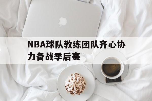 关于NBA球队教练团队齐心协力备战季后赛的信息
