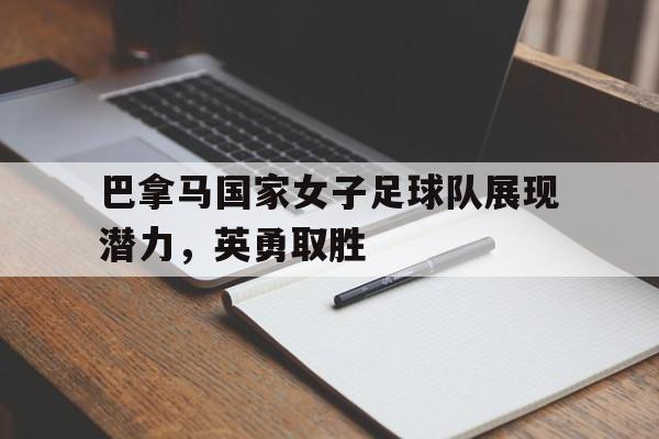 关于巴拿马国家女子足球队展现潜力，英勇取胜的信息