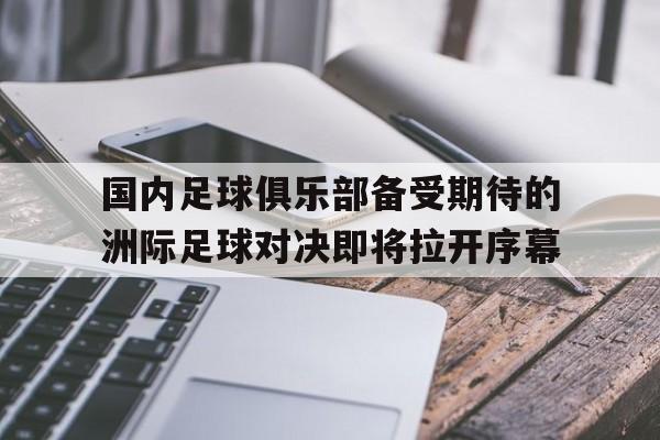 关于国内足球俱乐部备受期待的洲际足球对决即将拉开序幕的信息