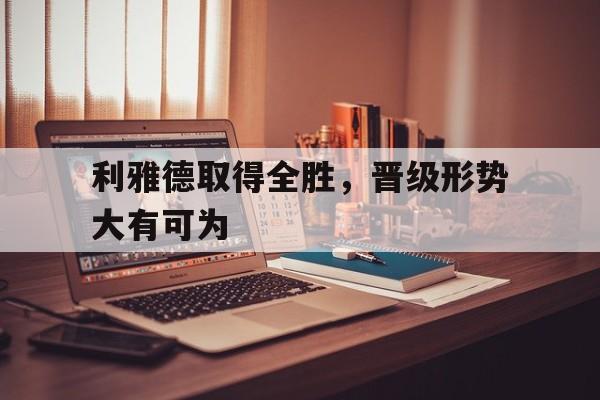 包含利雅德取得全胜，晋级形势大有可为的词条