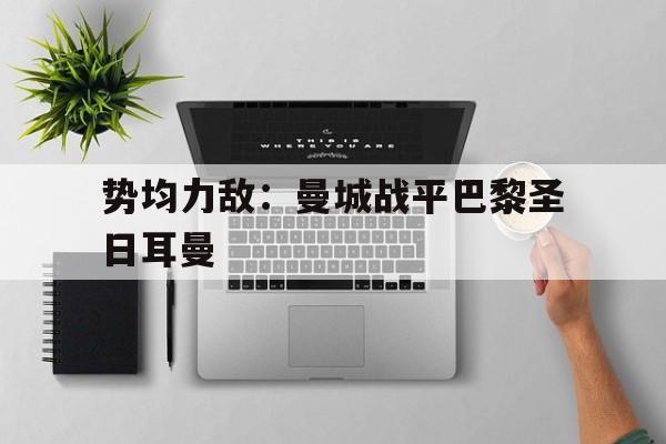 势均力敌：曼城战平巴黎圣日耳曼的简单介绍