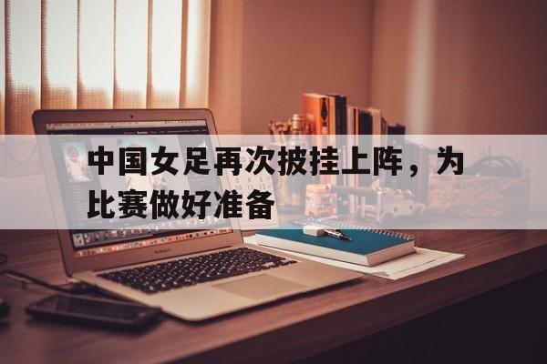 中国女足再次披挂上阵，为比赛做好准备的简单介绍