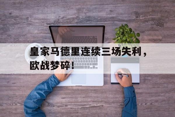 关于皇家马德里连续三场失利，欧战梦碎！的信息