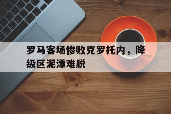 包含罗马客场惨败克罗托内，降级区泥潭难脱的词条