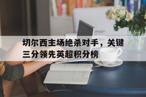 包含切尔西主场绝杀对手，关键三分领先英超积分榜的词条