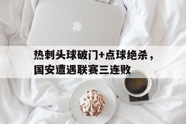 热刺头球破门+点球绝杀，国安遭遇联赛三连败c罗头球破门