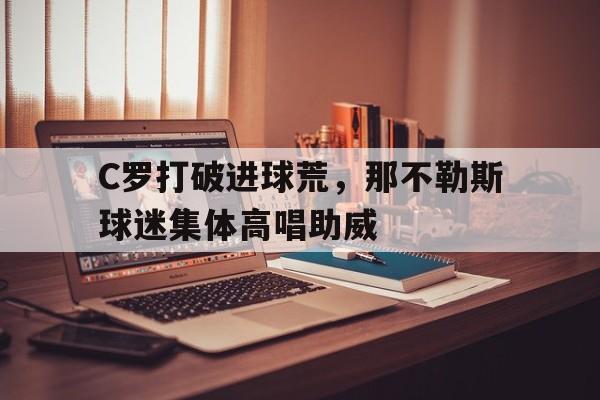 C罗打破进球荒，那不勒斯球迷集体高唱助威c罗终结6场进球荒