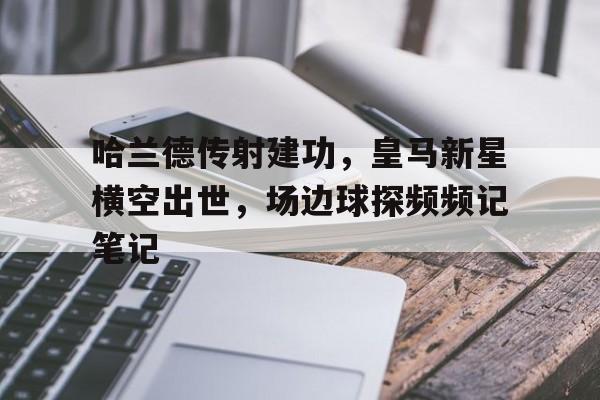 哈兰德传射建功，皇马新星横空出世，场边球探频频记笔记