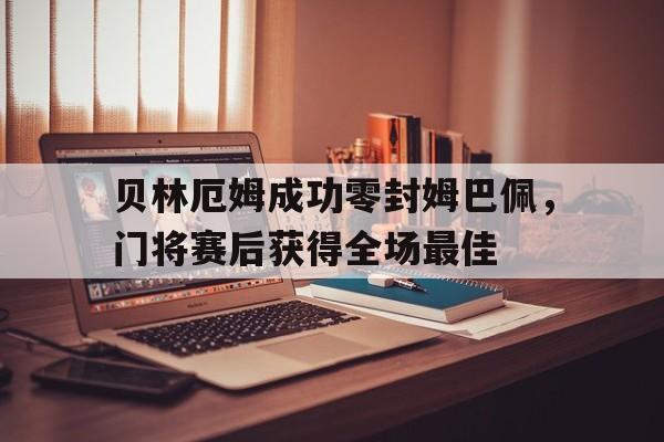贝林厄姆成功零封姆巴佩，门将赛后获得全场最佳贝林厄姆转会