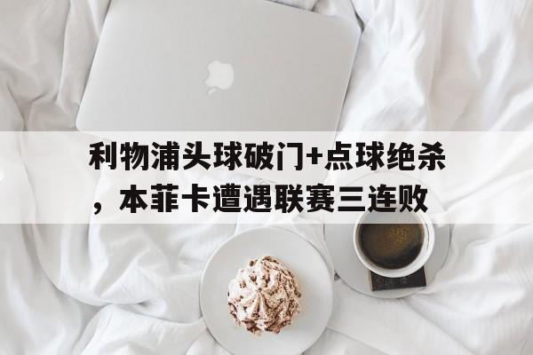 利物浦头球破门+点球绝杀，本菲卡遭遇联赛三连败梅西任意球绝杀巴黎43里尔