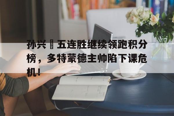 孙兴慜五连胜继续领跑积分榜，多特蒙德主帅陷下课危机！勇士结束五连胜