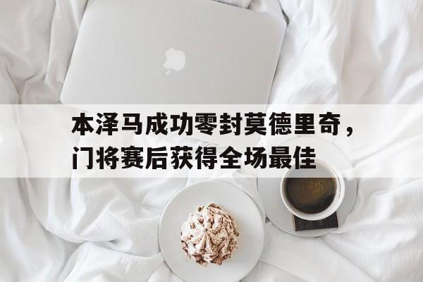 本泽马成功零封莫德里奇，门将赛后获得全场最佳
